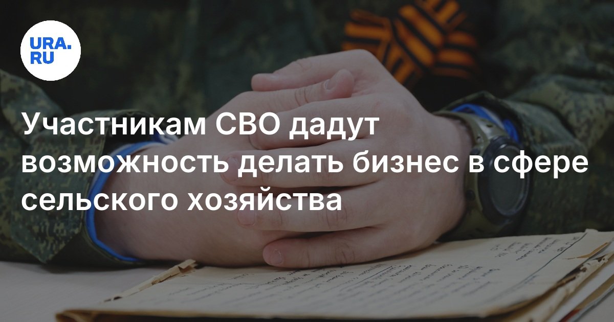 Участникам СВО дадут возможность делать бизнес в сфере с/х.